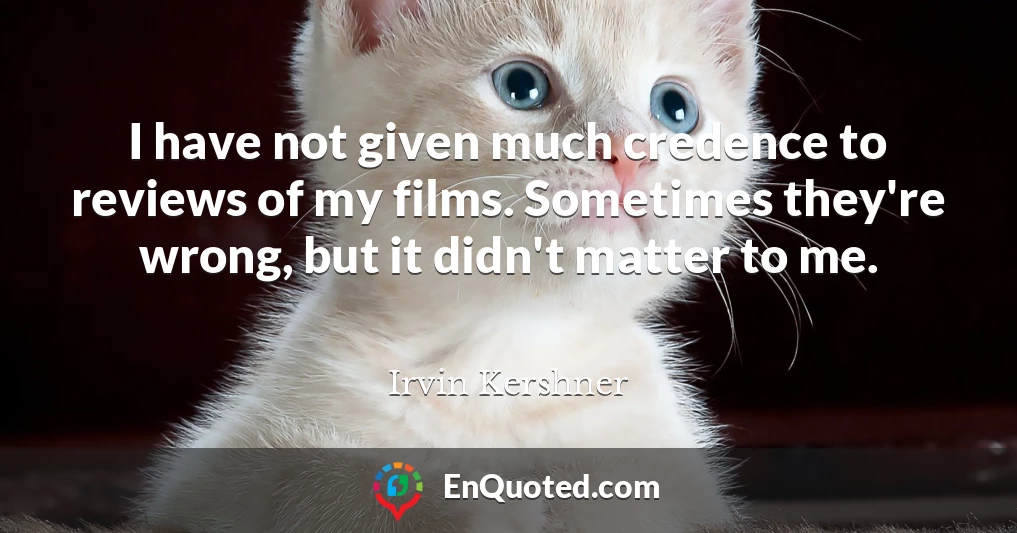 I have not given much credence to reviews of my films. Sometimes they're wrong, but it didn't matter to me.