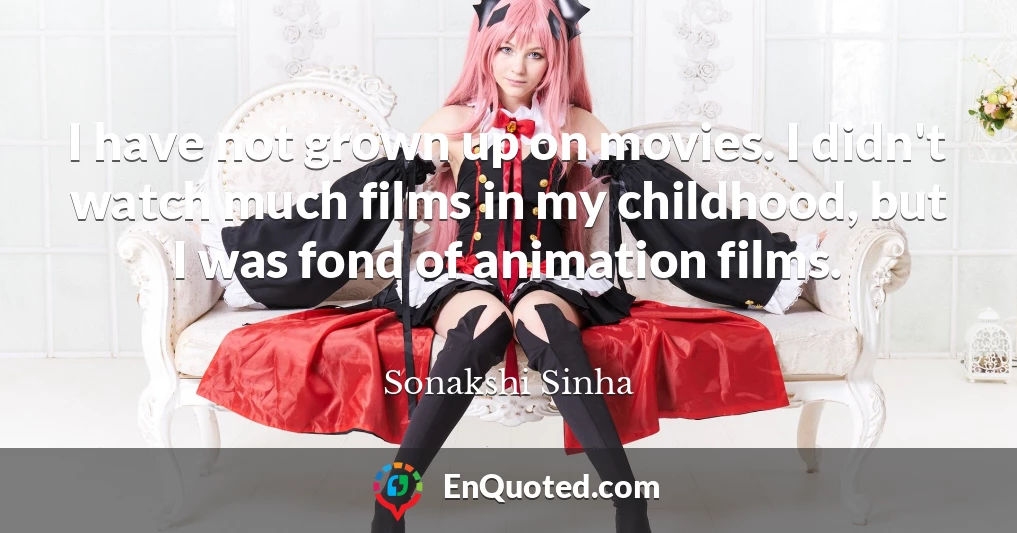 I have not grown up on movies. I didn't watch much films in my childhood, but I was fond of animation films.