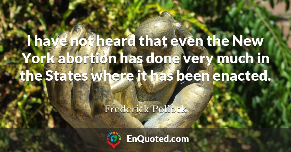 I have not heard that even the New York abortion has done very much in the States where it has been enacted.