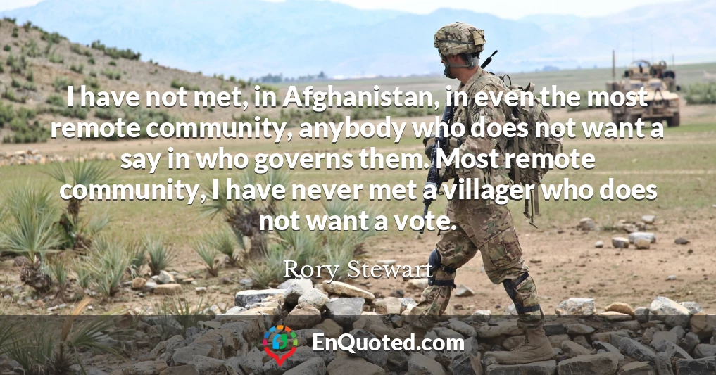I have not met, in Afghanistan, in even the most remote community, anybody who does not want a say in who governs them. Most remote community, I have never met a villager who does not want a vote.