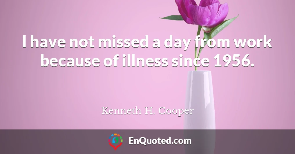 I have not missed a day from work because of illness since 1956.