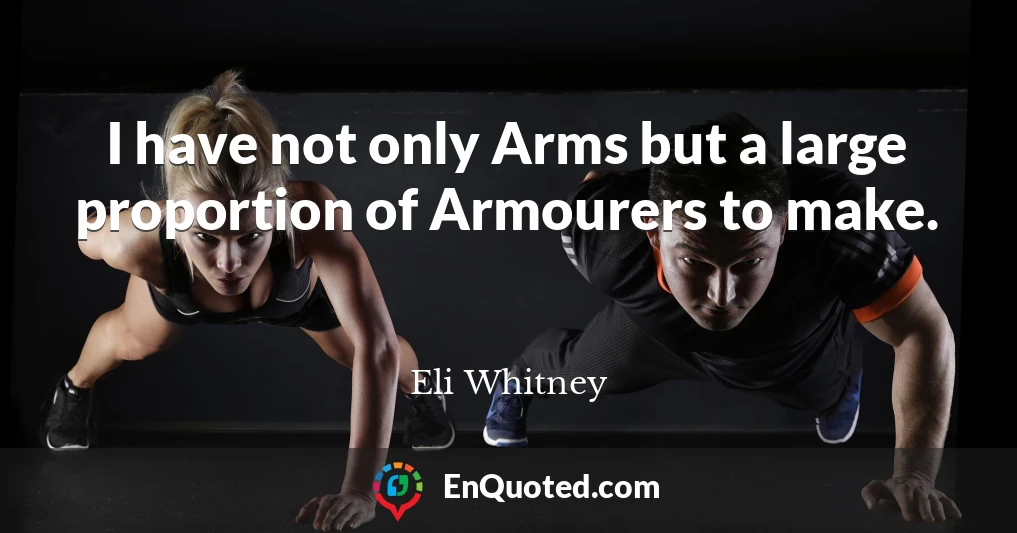 I have not only Arms but a large proportion of Armourers to make.