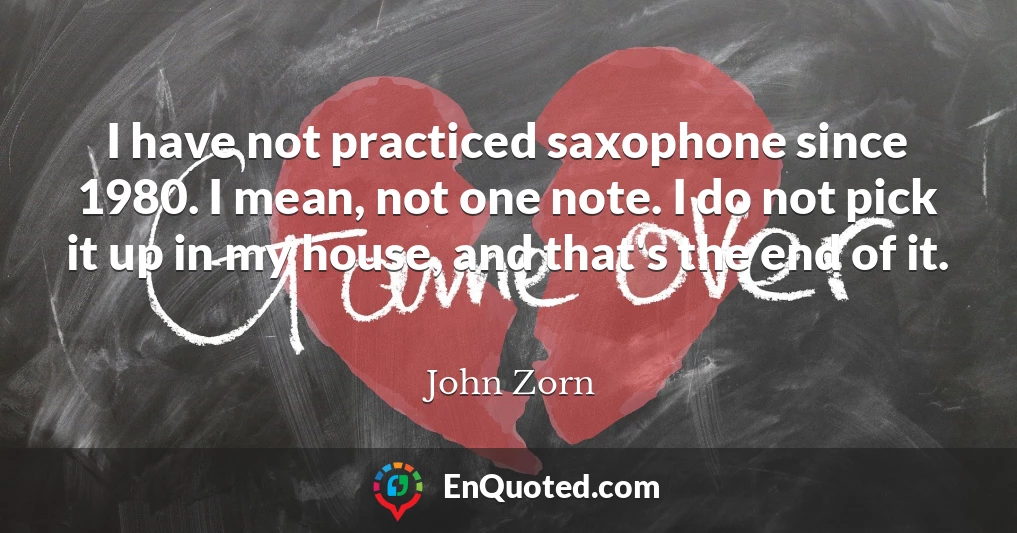 I have not practiced saxophone since 1980. I mean, not one note. I do not pick it up in my house, and that's the end of it.