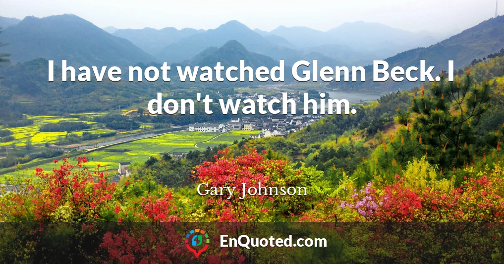 I have not watched Glenn Beck. I don't watch him.