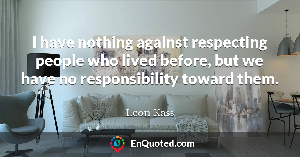 I have nothing against respecting people who lived before, but we have no responsibility toward them.