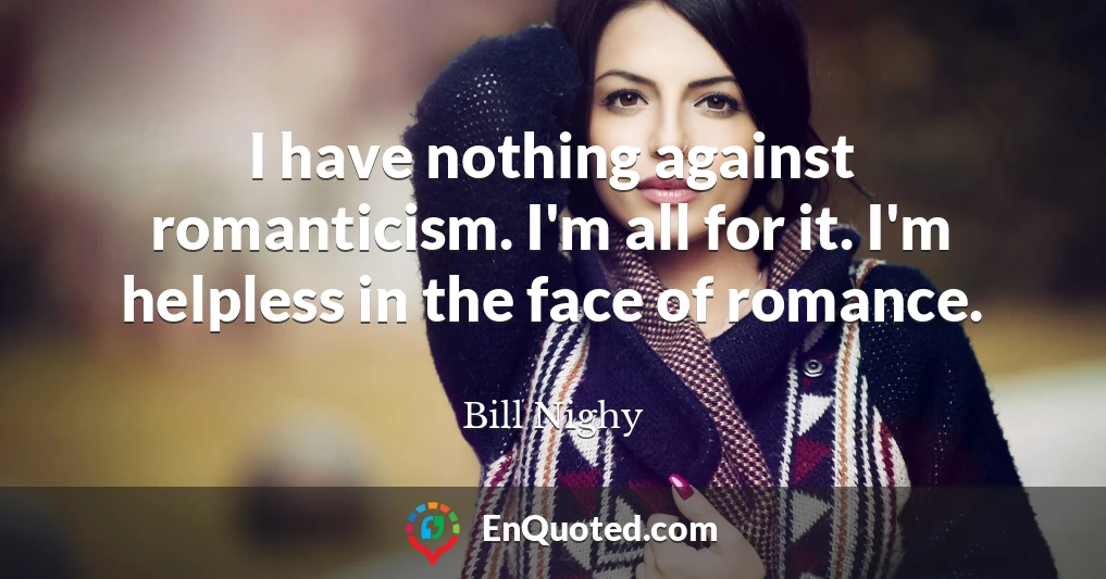 I have nothing against romanticism. I'm all for it. I'm helpless in the face of romance.