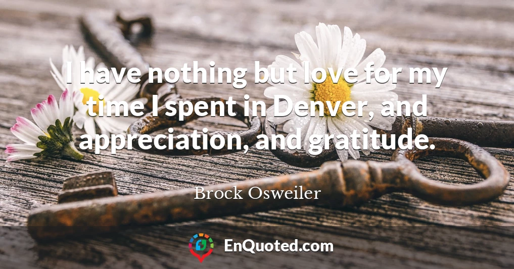 I have nothing but love for my time I spent in Denver, and appreciation, and gratitude.