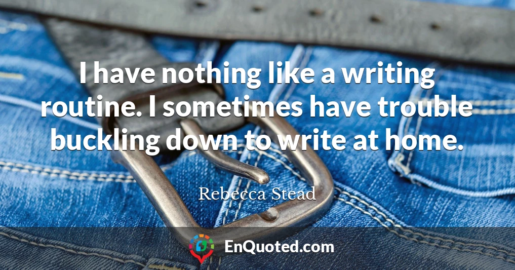 I have nothing like a writing routine. I sometimes have trouble buckling down to write at home.