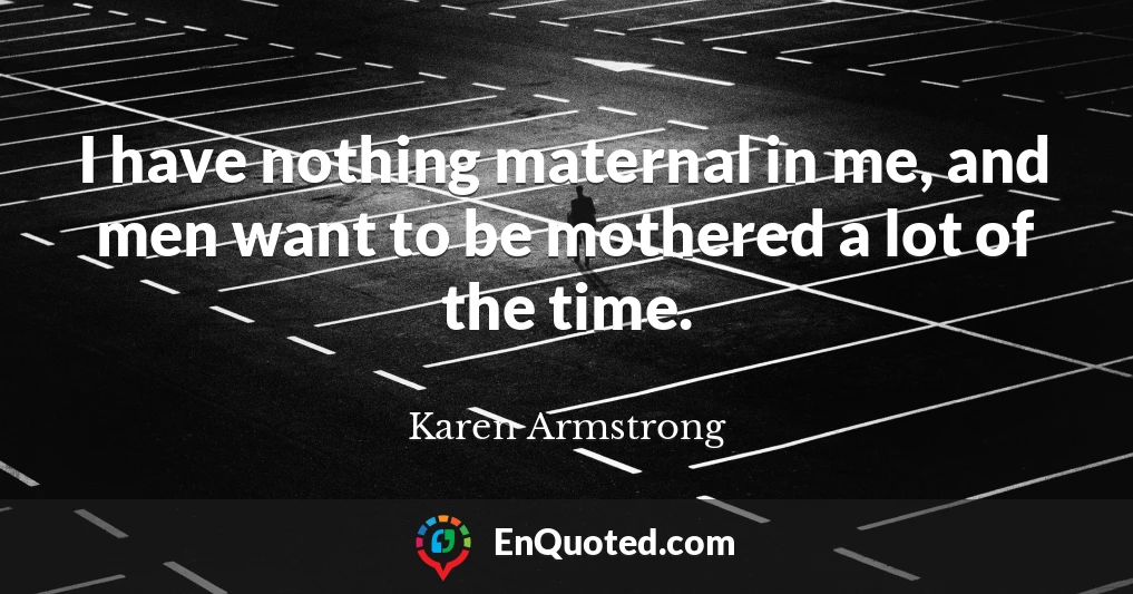 I have nothing maternal in me, and men want to be mothered a lot of the time.