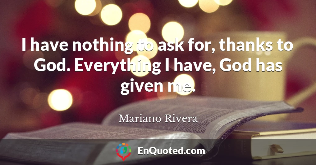 I have nothing to ask for, thanks to God. Everything I have, God has given me.