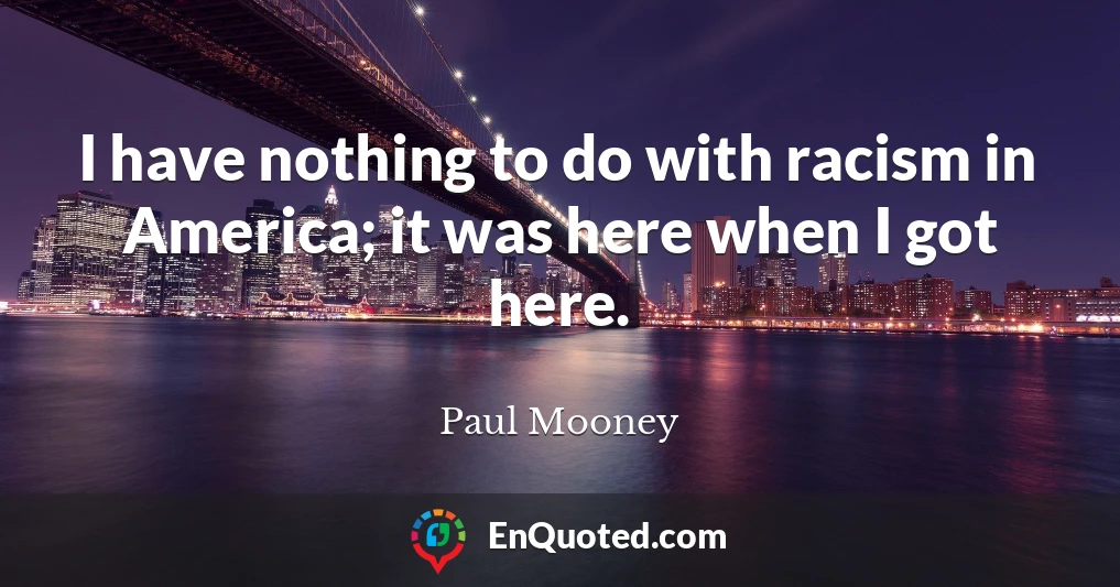 I have nothing to do with racism in America; it was here when I got here.