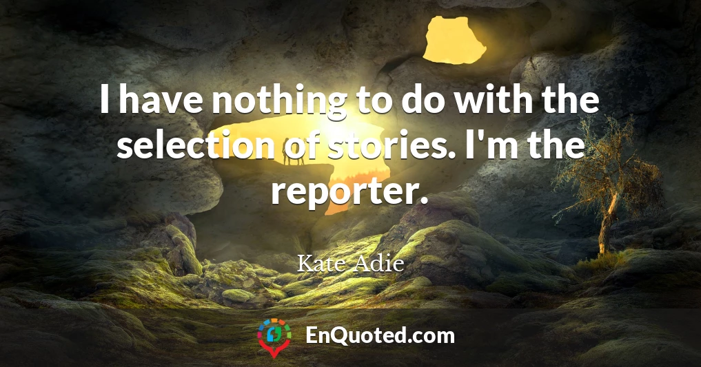I have nothing to do with the selection of stories. I'm the reporter.