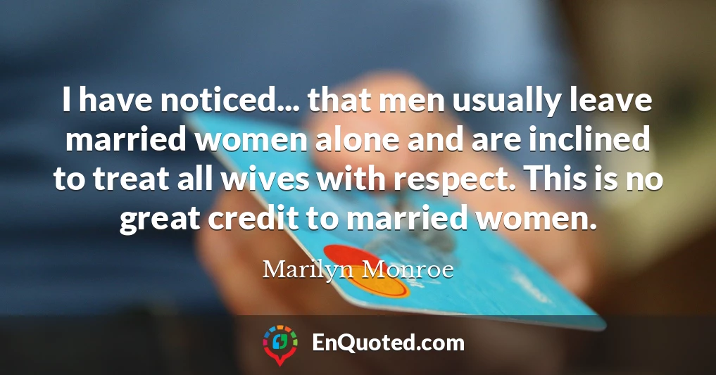 I have noticed... that men usually leave married women alone and are inclined to treat all wives with respect. This is no great credit to married women.