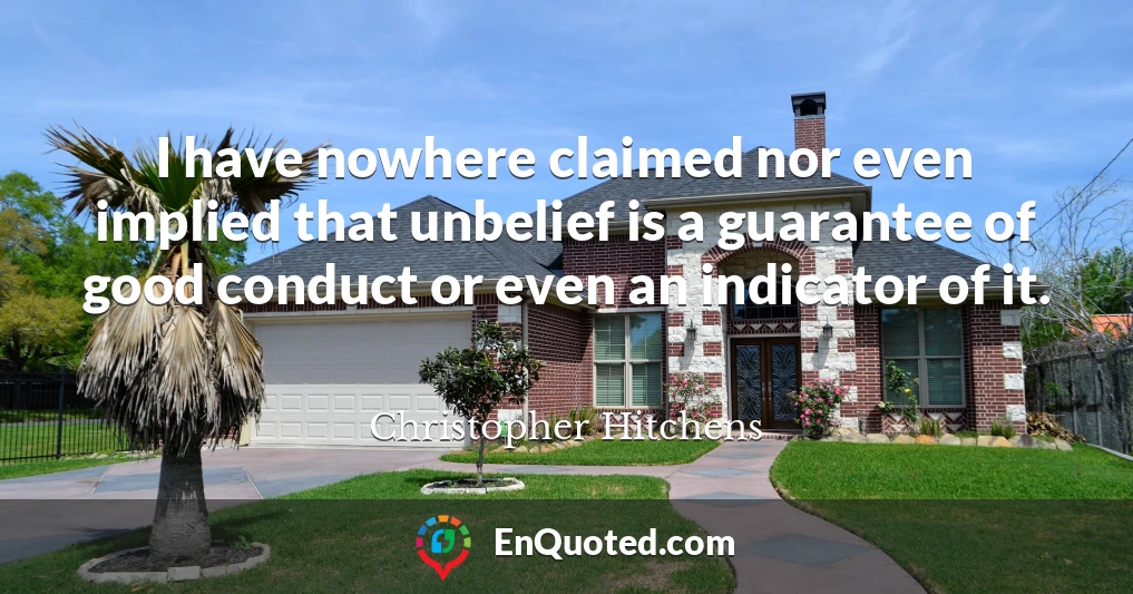 I have nowhere claimed nor even implied that unbelief is a guarantee of good conduct or even an indicator of it.