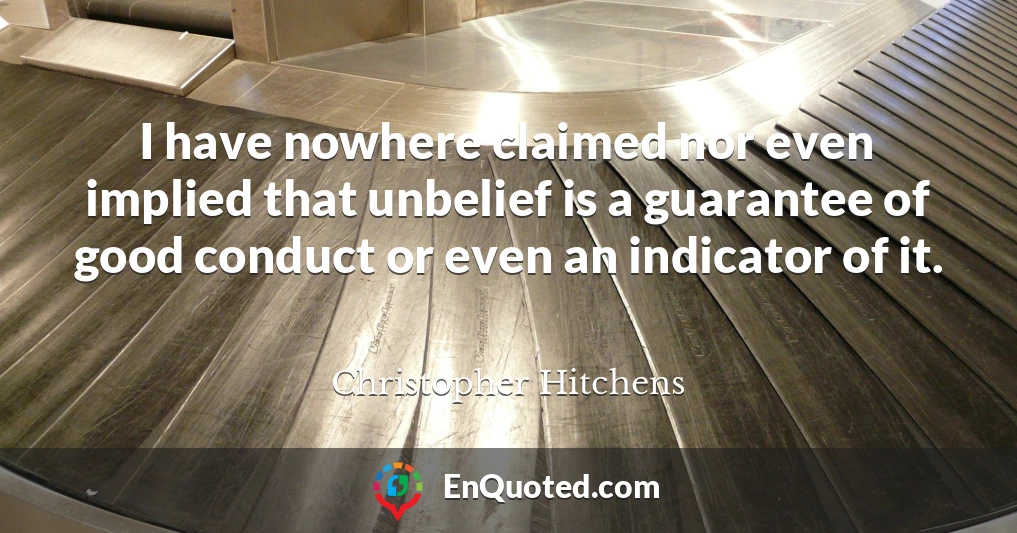 I have nowhere claimed nor even implied that unbelief is a guarantee of good conduct or even an indicator of it.