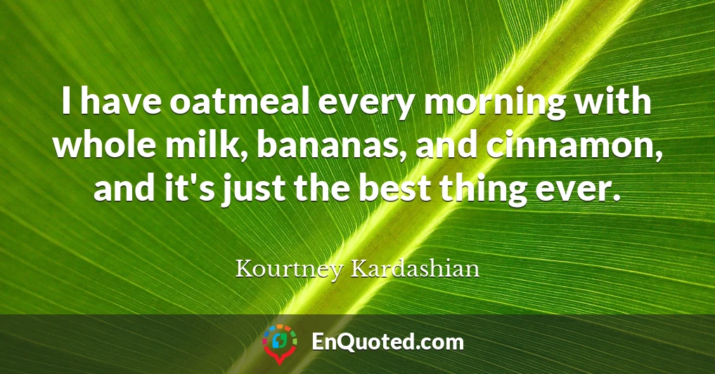 I have oatmeal every morning with whole milk, bananas, and cinnamon, and it's just the best thing ever.