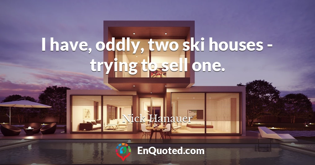 I have, oddly, two ski houses - trying to sell one.