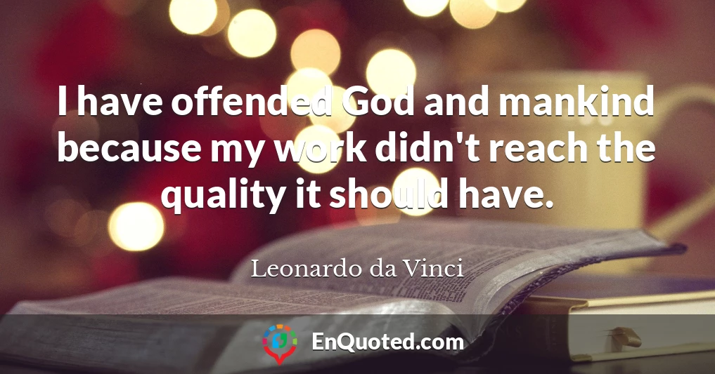 I have offended God and mankind because my work didn't reach the quality it should have.