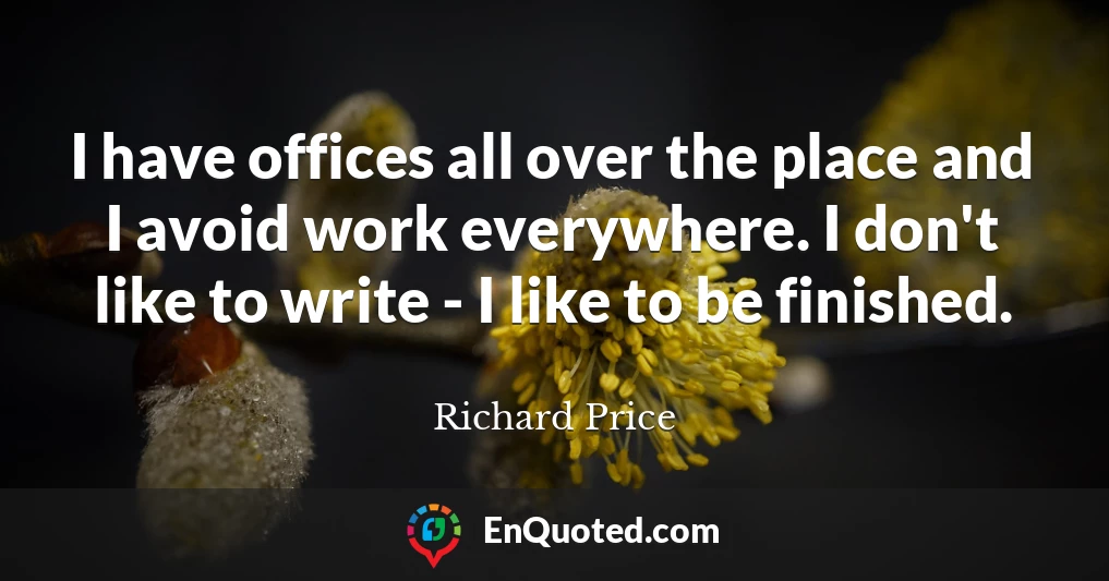 I have offices all over the place and I avoid work everywhere. I don't like to write - I like to be finished.