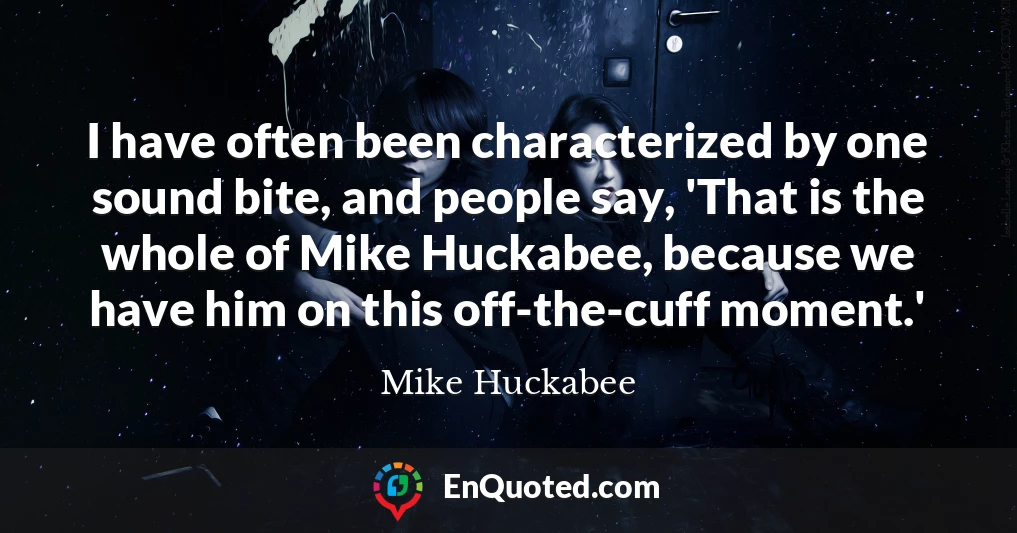 I have often been characterized by one sound bite, and people say, 'That is the whole of Mike Huckabee, because we have him on this off-the-cuff moment.'