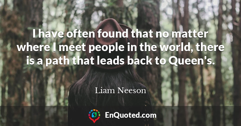 I have often found that no matter where I meet people in the world, there is a path that leads back to Queen's.