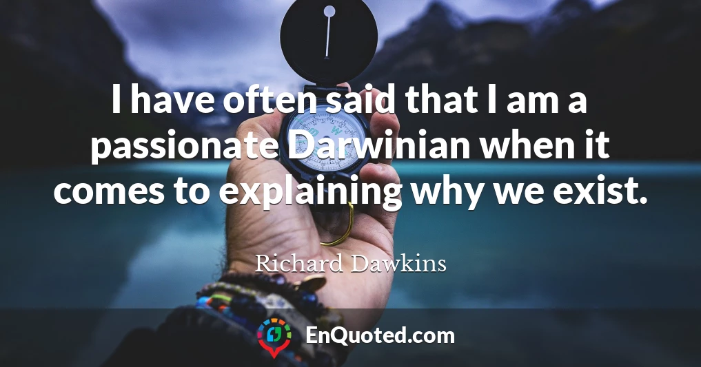 I have often said that I am a passionate Darwinian when it comes to explaining why we exist.