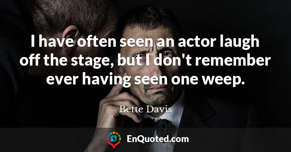 I have often seen an actor laugh off the stage, but I don't remember ever having seen one weep.