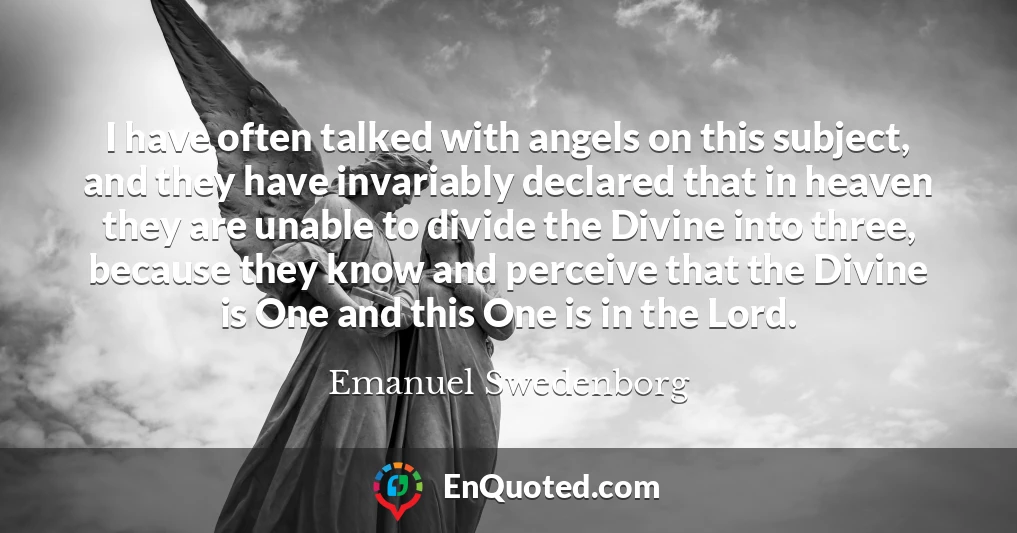 I have often talked with angels on this subject, and they have invariably declared that in heaven they are unable to divide the Divine into three, because they know and perceive that the Divine is One and this One is in the Lord.