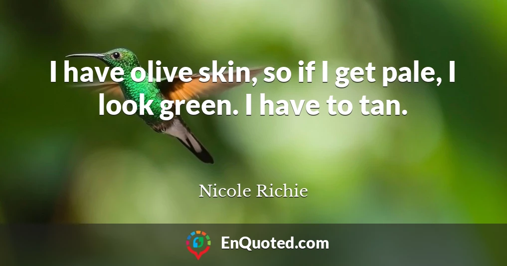 I have olive skin, so if I get pale, I look green. I have to tan.