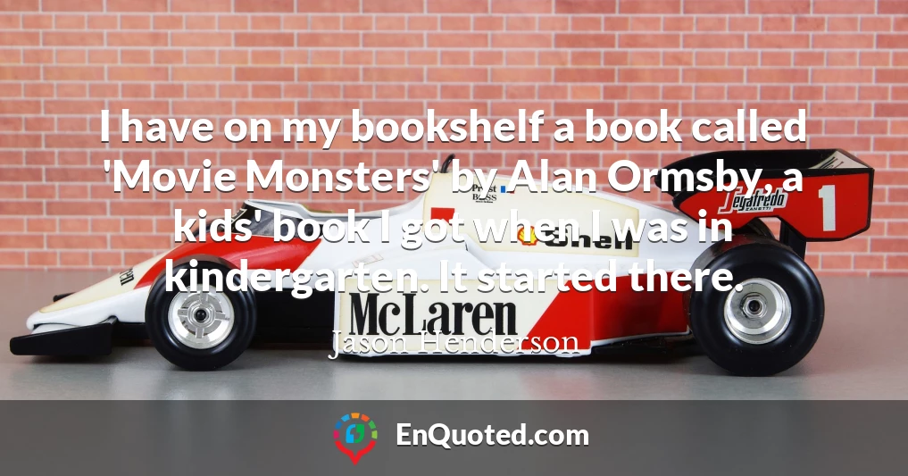 I have on my bookshelf a book called 'Movie Monsters' by Alan Ormsby, a kids' book I got when I was in kindergarten. It started there.