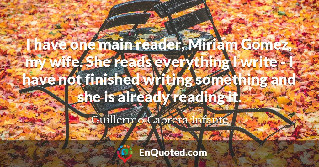 I have one main reader, Miriam Gomez, my wife. She reads everything I write - I have not finished writing something and she is already reading it.