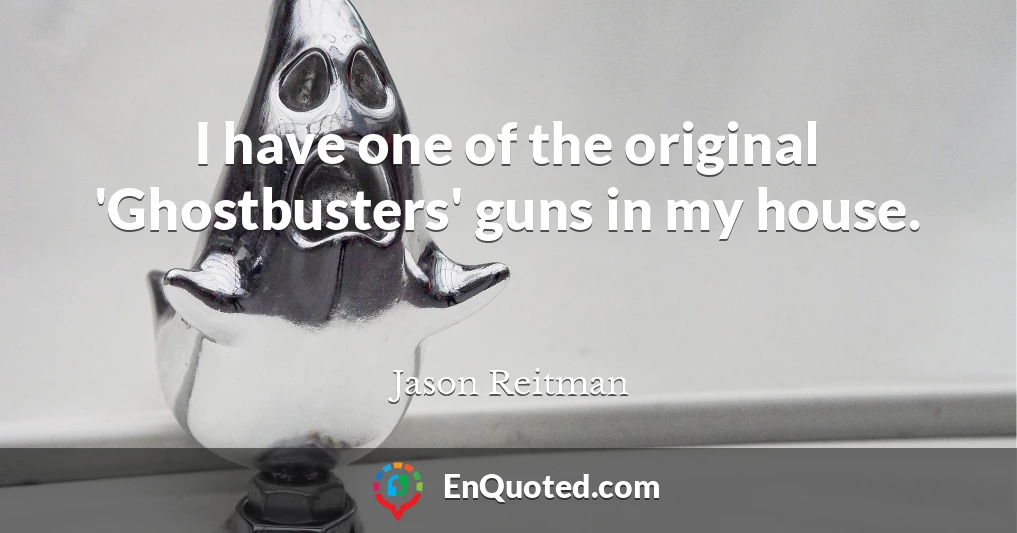 I have one of the original 'Ghostbusters' guns in my house.