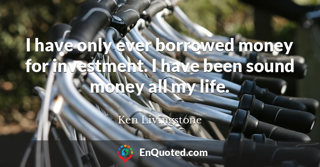 I have only ever borrowed money for investment. I have been sound money all my life.