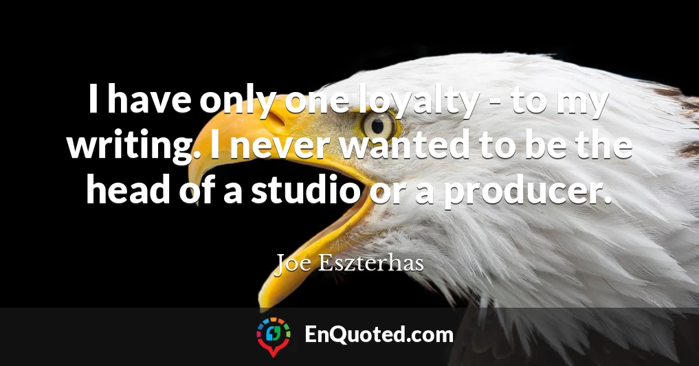 I have only one loyalty - to my writing. I never wanted to be the head of a studio or a producer.