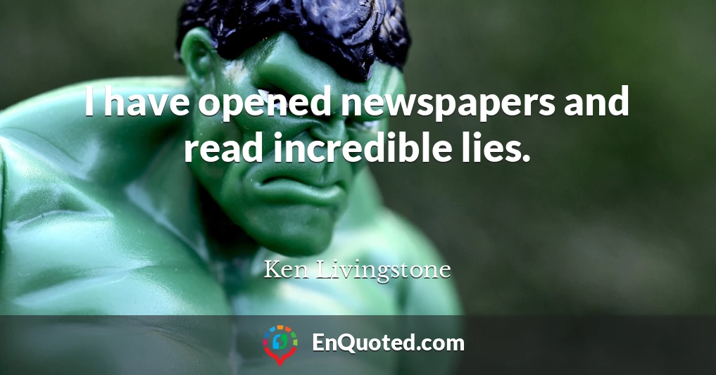 I have opened newspapers and read incredible lies.