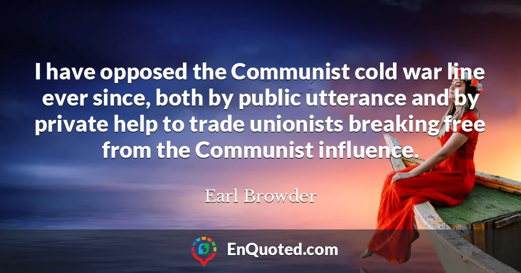 I have opposed the Communist cold war line ever since, both by public utterance and by private help to trade unionists breaking free from the Communist influence.