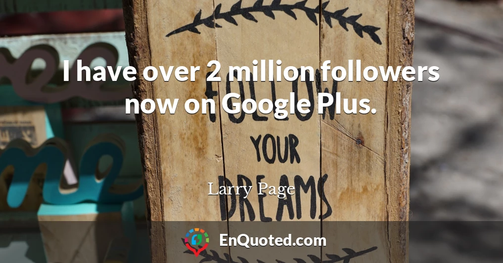 I have over 2 million followers now on Google Plus.