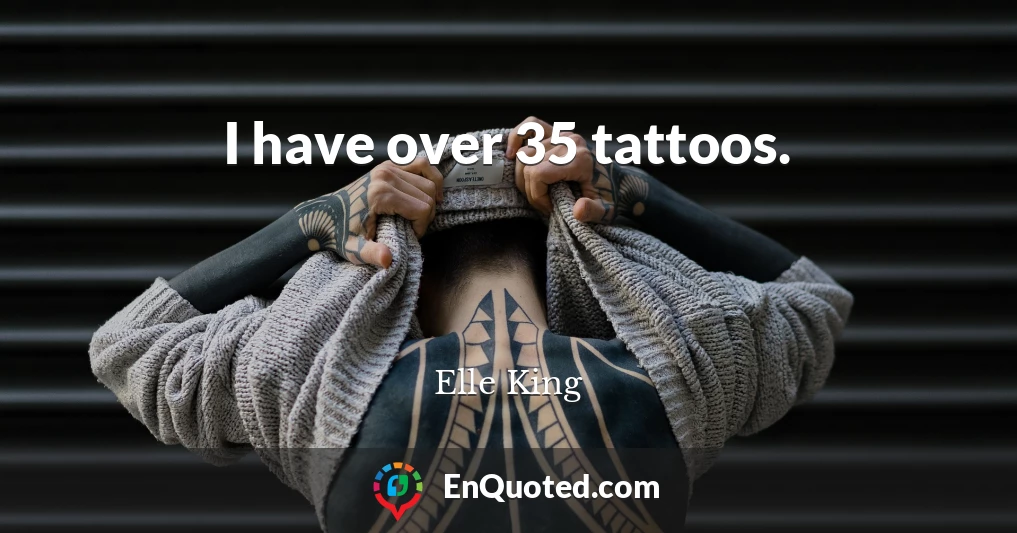 I have over 35 tattoos.
