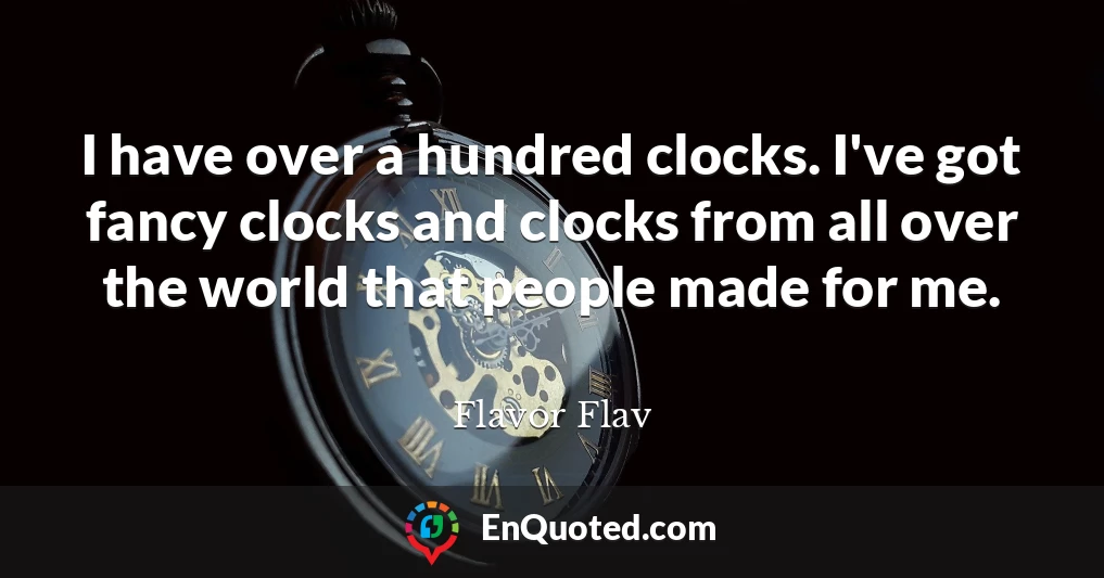 I have over a hundred clocks. I've got fancy clocks and clocks from all over the world that people made for me.