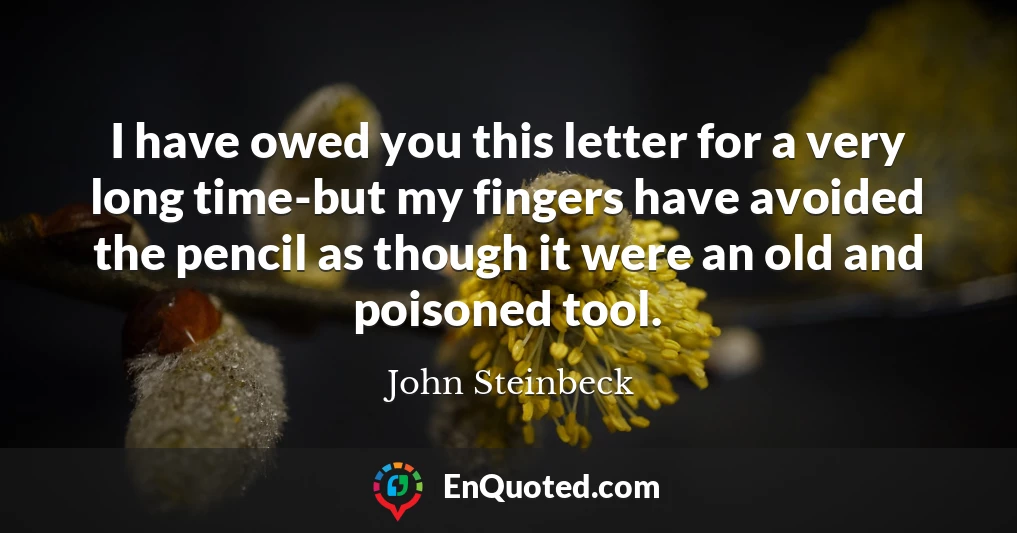 I have owed you this letter for a very long time-but my fingers have avoided the pencil as though it were an old and poisoned tool.