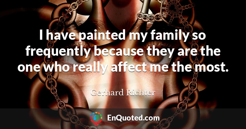 I have painted my family so frequently because they are the one who really affect me the most.