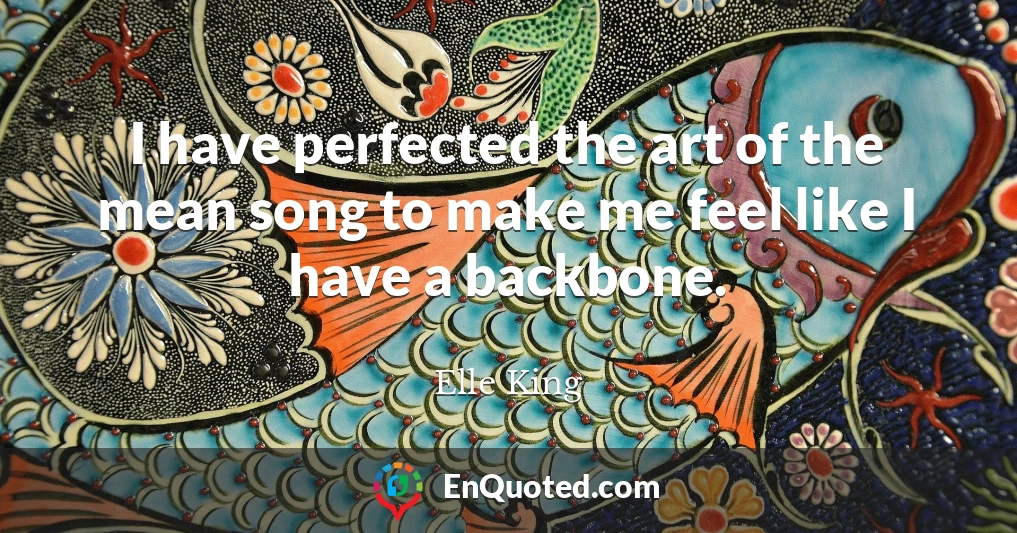 I have perfected the art of the mean song to make me feel like I have a backbone.