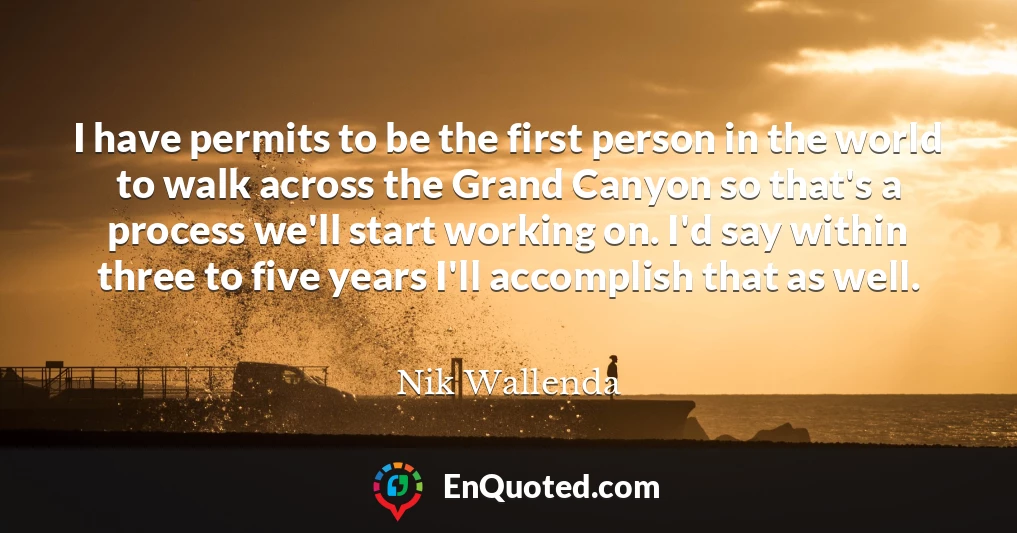 I have permits to be the first person in the world to walk across the Grand Canyon so that's a process we'll start working on. I'd say within three to five years I'll accomplish that as well.