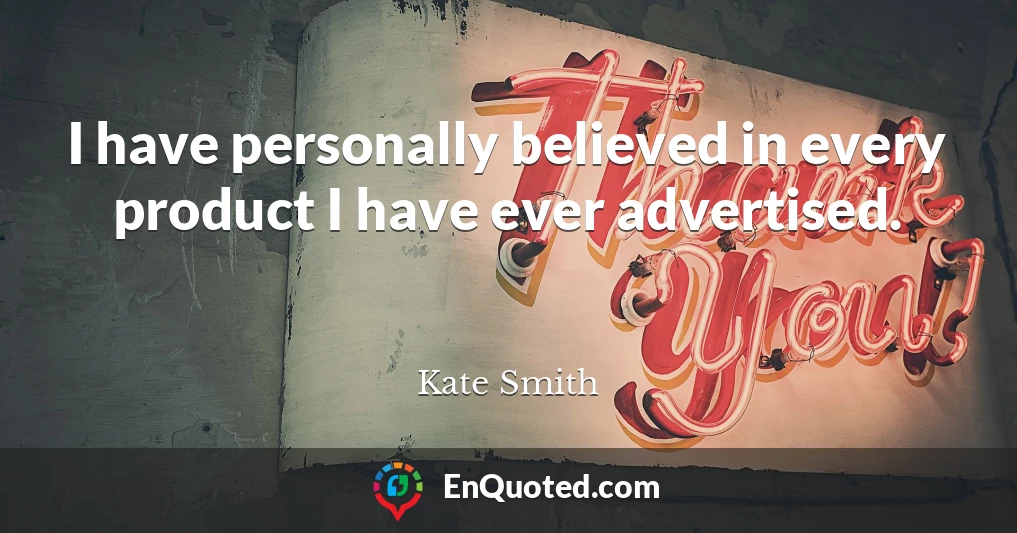 I have personally believed in every product I have ever advertised.