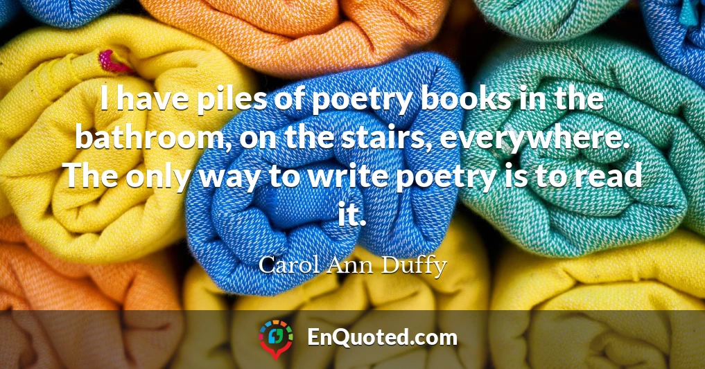 I have piles of poetry books in the bathroom, on the stairs, everywhere. The only way to write poetry is to read it.