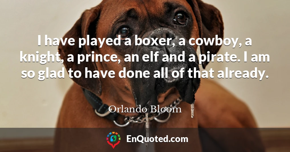 I have played a boxer, a cowboy, a knight, a prince, an elf and a pirate. I am so glad to have done all of that already.