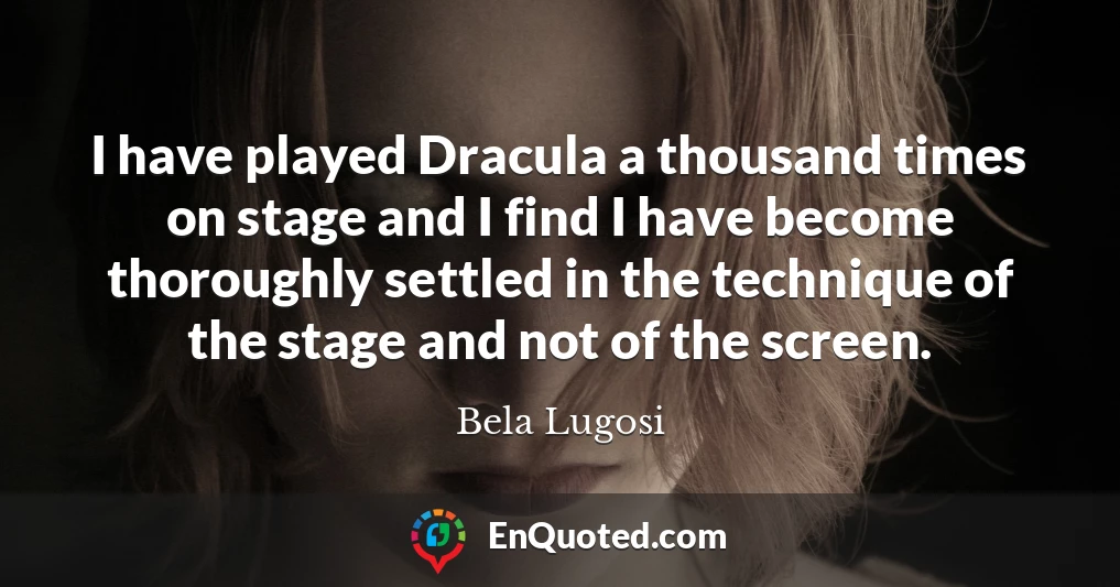 I have played Dracula a thousand times on stage and I find I have become thoroughly settled in the technique of the stage and not of the screen.