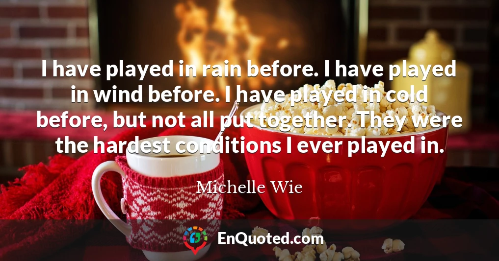 I have played in rain before. I have played in wind before. I have played in cold before, but not all put together. They were the hardest conditions I ever played in.