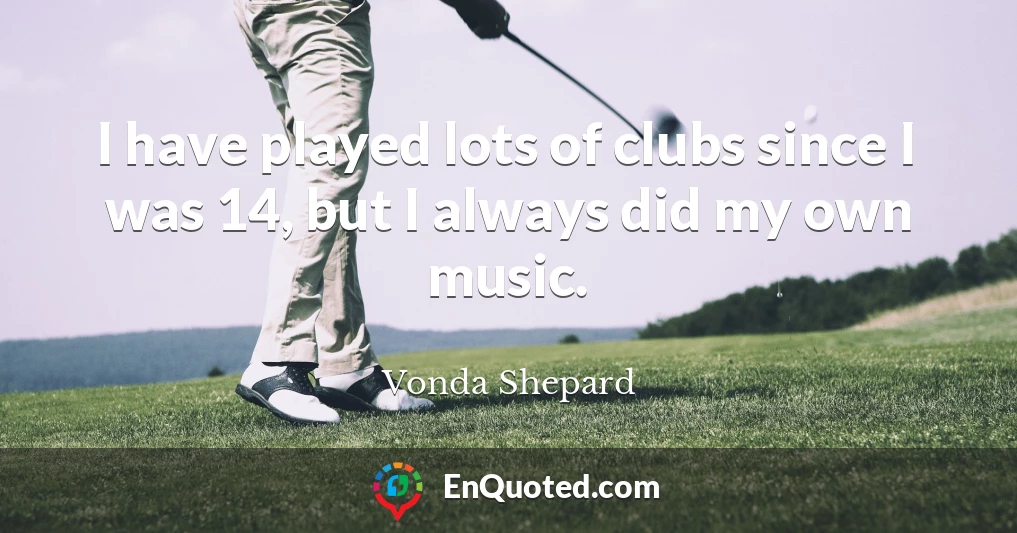 I have played lots of clubs since I was 14, but I always did my own music.