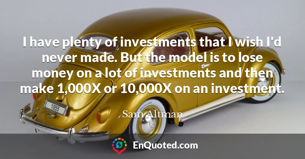 I have plenty of investments that I wish I'd never made. But the model is to lose money on a lot of investments and then make 1,000X or 10,000X on an investment.
